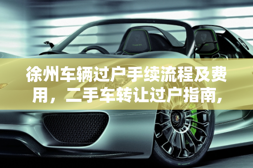 徐州车辆过户手续流程及费用，二手车转让过户指南,徐州车辆过户手续流程及费用，徐州二手车转让过户手续