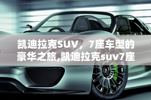 凯迪拉克SUV，7座车型的豪华之旅,凯迪拉克suv7座全部车型