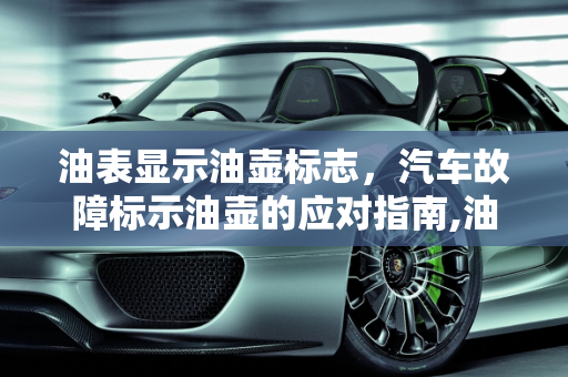油表显示油壶标志，汽车故障标示油壶的应对指南,油表显示一个油壶怎么办，汽车故障标示油壶