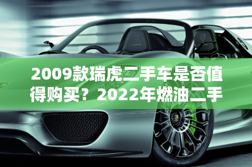 2009款瑞虎二手车是否值得购买？2022年燃油二手车市场分析,2009款瑞虎二手车值得买吗，2022年燃油二手车
