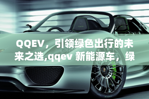 QQEV，引领绿色出行的未来之选,qqev 新能源车，绿色出行的未来之选