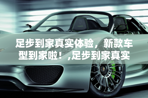 足步到家真实体验，新款车型到家啦！,足步到家真实体验怎么样，新款车型到家啦