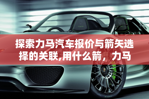 探索力马汽车报价与箭矢选择的关联,用什么箭，力马汽车报价