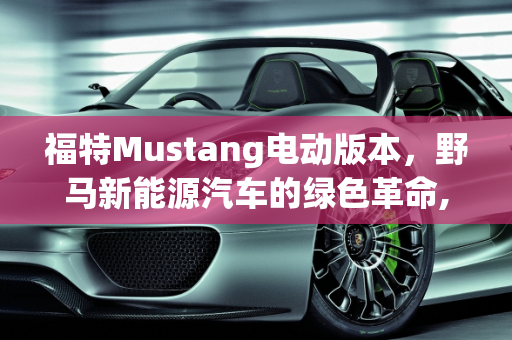 福特Mustang电动版本，野马新能源汽车的绿色革命,福特mustang电动版本参数，野马新能源汽车