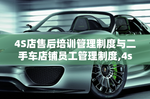 4S店售后培训管理制度与二手车店铺员工管理制度,4s店售后培训管理制度,二手车店铺员工管理制度