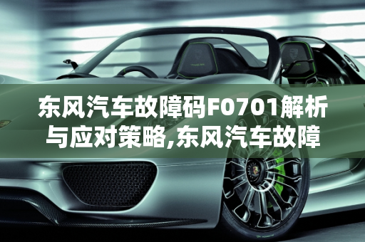 东风汽车故障码F0701解析与应对策略,东风汽车故障码f0701什么意思