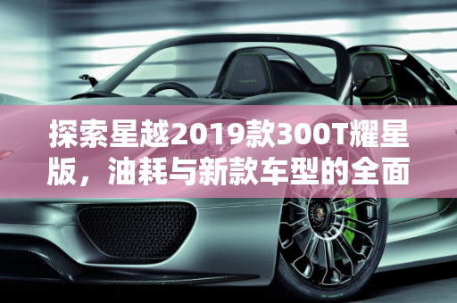 探索星越2019款300T耀星版，油耗与新款车型的全面解析,星越2019款300t耀星油耗，星越2019新款车型