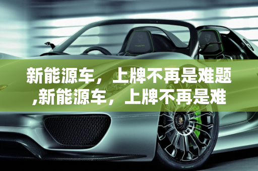 新能源车，上牌不再是难题,新能源车，上牌不再是难题！