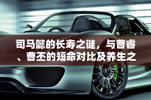 司马懿的长寿之谜，与曹睿、曹丕的短命对比及养生之道,司马懿为何能够长寿，曹睿曹丕为何短命，到底司马是怎么保养的