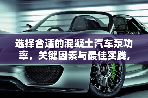 选择合适的混凝土汽车泵功率，关键因素与最佳实践,混凝土汽车泵功率多少合适？