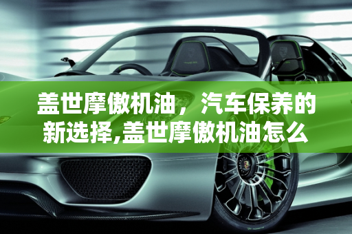 盖世摩傲机油，汽车保养的新选择,盖世摩傲机油怎么样，盖世汽车保养