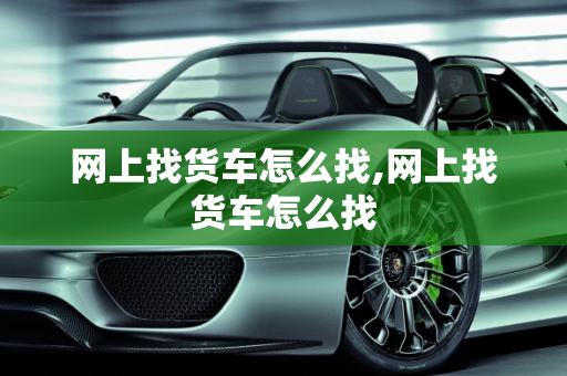 网上找货车怎么找,网上找货车怎么找