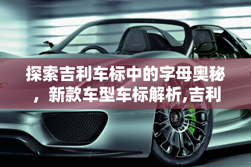 探索吉利车标中的字母奥秘，新款车型车标解析,吉利车标里有字母是哪一款,吉利新款车型车标