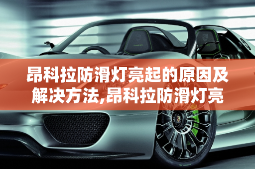 昂科拉防滑灯亮起的原因及解决方法,昂科拉防滑灯亮怎么回事