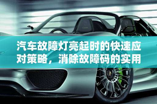 汽车故障灯亮起时的快速应对策略，消除故障码的实用指南,汽车故障灯亮怎么快速消除，如何消除汽车故障码