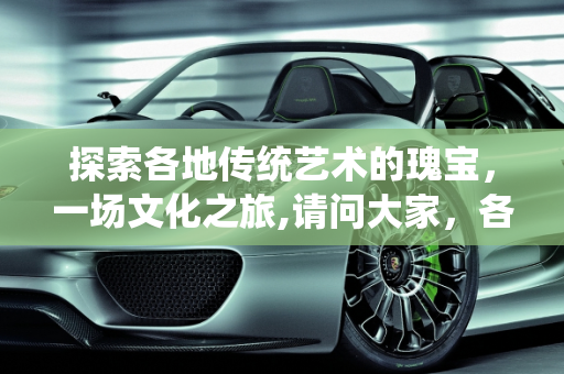 探索各地传统艺术的瑰宝，一场文化之旅,请问大家，各地都有哪些传统艺术