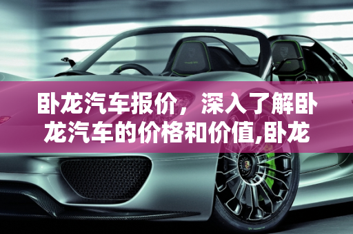卧龙汽车报价，深入了解卧龙汽车的价格和价值,卧龙汽车报价,卧龙汽车报价