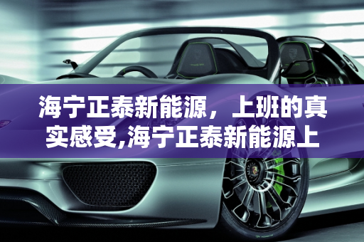 海宁正泰新能源，上班的真实感受,海宁正泰新能源上班真实感受,正态新能源
