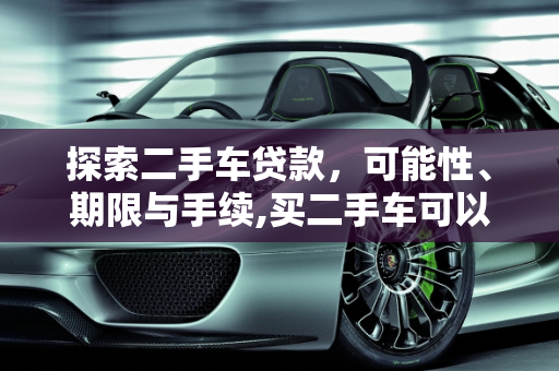 探索二手车贷款，可能性、期限与手续,买二手车可以贷款吗?最长几年啊?需要什么手续啊,二手车最多可以贷款贷几年