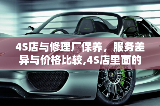 4S店与修理厂保养，服务差异与价格比较,4S店里面的保养和外面修理厂一样吗？价格差多少
