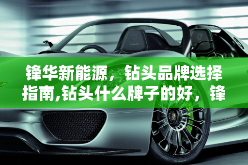 锋华新能源，钻头品牌选择指南,钻头什么牌子的好，锋华新能源