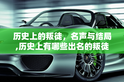 历史上的叛徒，名声与结局,历史上有哪些出名的叛徒？结局又如何