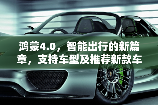 鸿蒙4.0，智能出行的新篇章，支持车型及推荐新款车型全解析,鸿蒙4.0能支持哪些车型,鸿蒙汽车推荐新款车型