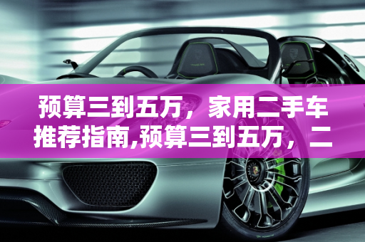 预算三到五万，家用二手车推荐指南,预算三到五万，二手车，有什么可推荐，不考虑贬值，家用，谢谢