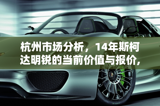 杭州市场分析，14年斯柯达明锐的当前价值与报价,14年斯柯达明锐值多少，杭州明锐汽车报价