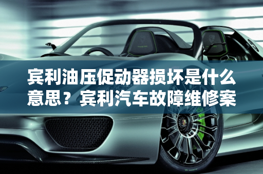 宾利油压促动器损坏是什么意思？宾利汽车故障维修案例分析,宾利油压促动器损坏是什么意思,宾利汽车故障维修案例分析