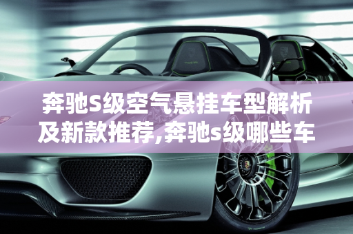 奔驰S级空气悬挂车型解析及新款推荐,奔驰s级哪些车型是空气悬挂，新款奔驰s推荐车型