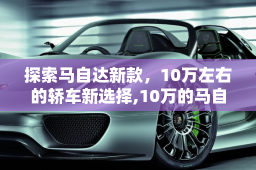探索马自达新款，10万左右的轿车新选择,10万的马自达轿车，马自达新款10万左右车型