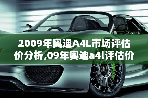 2009年奥迪A4L市场评估价分析,09年奥迪a4l评估价
