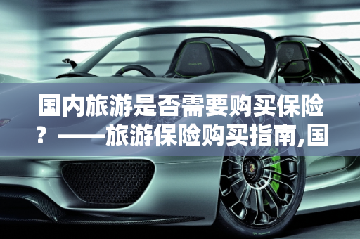 国内旅游是否需要购买保险？——旅游保险购买指南,国内旅游需要买保险吗，过两天就要去旅游了，旅游保险可以当天买吗