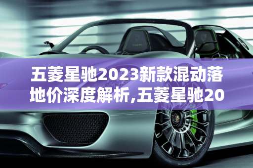 五菱星驰2023新款混动落地价深度解析,五菱星驰2023新款混动落地价