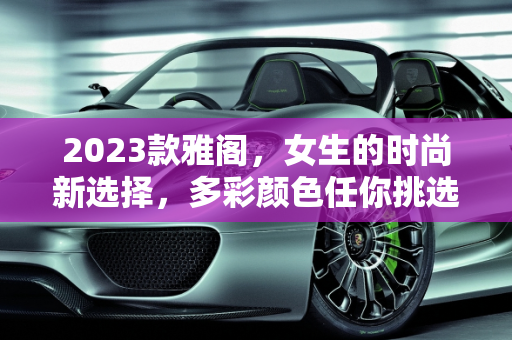 2023款雅阁，女生的时尚新选择，多彩颜色任你挑选,雅阁2023新款女生开有哪个颜色