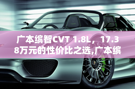 广本缤智CVT 1.8L，17.38万元的性价比之选,广本缤智CVT 1.8L包牌17.38万元，值不值这个价