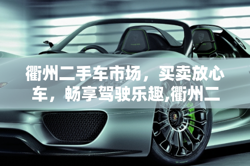 衢州二手车市场，买卖放心车，畅享驾驶乐趣,衢州二手车市场，买卖放心车，畅享驾驶乐趣