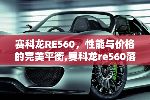 赛科龙RE560，性能与价格的完美平衡,赛科龙re560落地价,赛科龙汽车报价