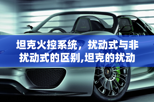 坦克火控系统，扰动式与非扰动式的区别,坦克的扰动式火控和非扰动式火控区别在哪里呢