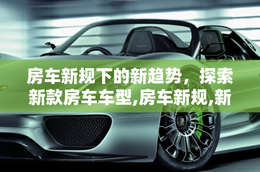 房车新规下的新趋势，探索新款房车车型,房车新规,新款房车车型