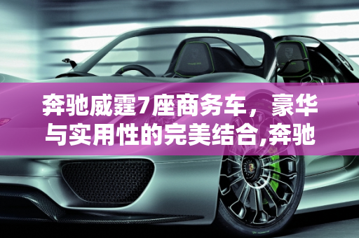 奔驰威霆7座商务车，豪华与实用性的完美结合,奔驰威霆7座商务车价格