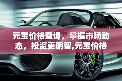 元宝价格查询，掌握市场动态，投资更明智,元宝价格查询