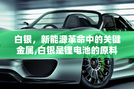 白银，新能源革命中的关键金属,白银是锂电池的原料吗，银和新能源