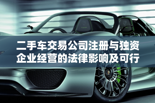二手车交易公司注册与独资企业经营的法律影响及可行性分析,二手车交易公司在自己名下有影响吗，独资企业可以经营二手车吗