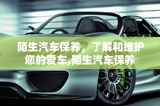 陌生汽车保养，了解和维护您的爱车,陌生汽车保养