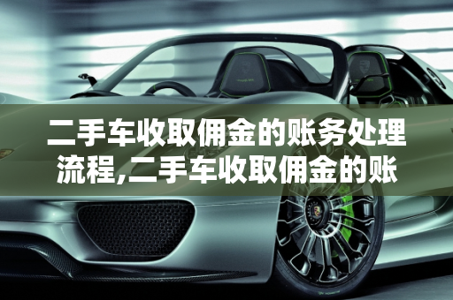 二手车收取佣金的账务处理流程,二手车收取佣金的账务处理流程