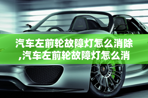 汽车左前轮故障灯怎么消除,汽车左前轮故障灯怎么消除