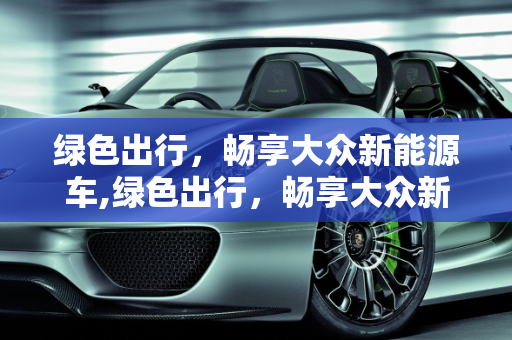 绿色出行，畅享大众新能源车,绿色出行，畅享大众新能源车