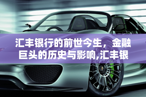 汇丰银行的前世今生，金融巨头的历史与影响,汇丰银行的前世今生，大家了解吗